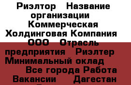 Риэлтор › Название организации ­ Коммерческая Холдинговая Компания, ООО › Отрасль предприятия ­ Риэлтер › Минимальный оклад ­ 10 000 - Все города Работа » Вакансии   . Дагестан респ.,Геологоразведка п.